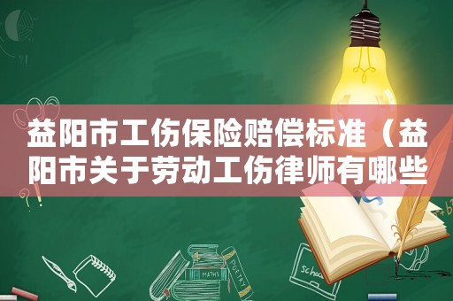 益陽市工傷保險賠償標準（益陽市關于勞動工傷律師有哪些）