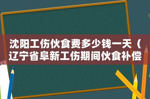 沈陽(yáng)工傷伙食費(fèi)多少錢一天（遼寧省阜新工傷期間伙食補(bǔ)償）