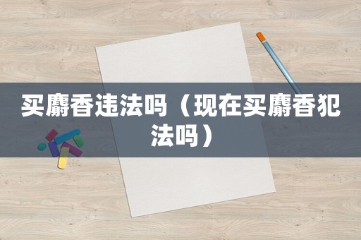 買麝香違法嗎（現在買麝香犯法嗎）