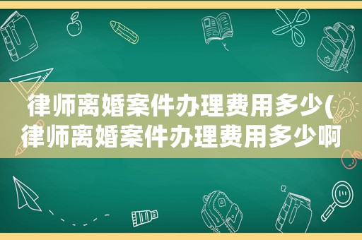 律師離婚案件辦理費用多少(律師離婚案件辦理費用多少啊)