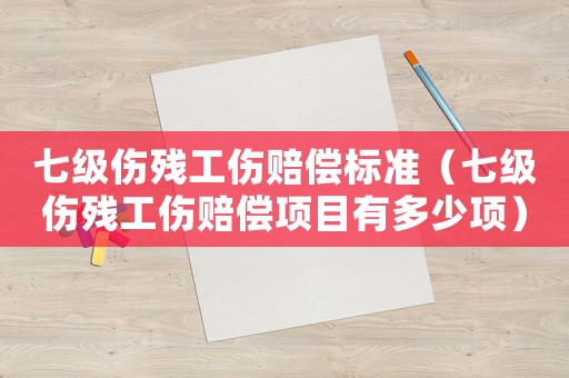 七級傷殘工傷賠償標準（七級傷殘工傷賠償項目有多少項）