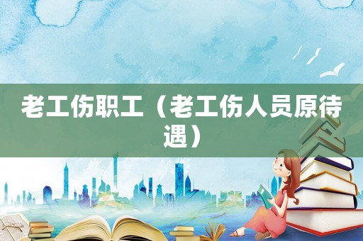 老工傷職工（老工傷人員原待遇）