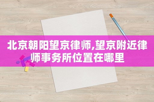 北京朝陽(yáng)望京律師,望京附近律師事務(wù)所位置在哪里