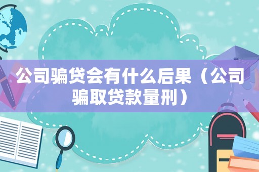 公司騙貸會有什么后果（公司騙取貸款量刑）
