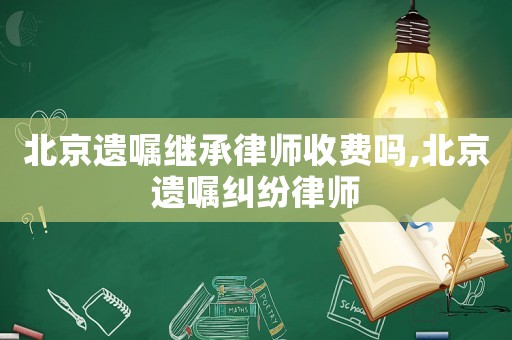北京遺囑繼承律師收費嗎,北京遺囑糾紛律師