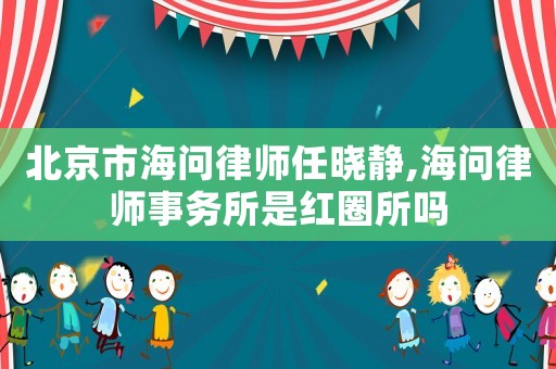 北京市海問律師任曉靜,海問律師事務(wù)所是紅圈所嗎