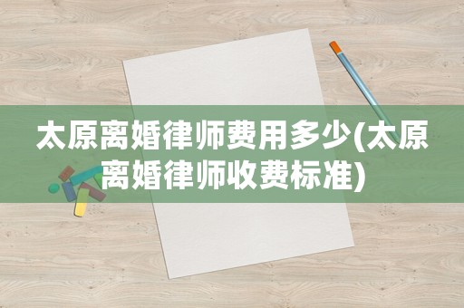 太原離婚律師費(fèi)用多少(太原離婚律師收費(fèi)標(biāo)準(zhǔn))