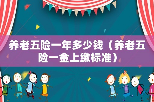養(yǎng)老五險一年多少錢（養(yǎng)老五險一金上繳標(biāo)準(zhǔn)）
