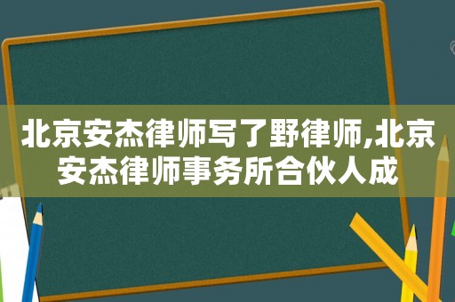 北京安杰律師寫了野律師,北京安杰律師事務所合伙人成