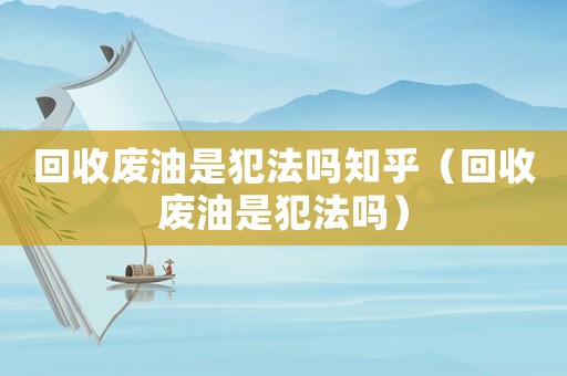 回收廢油是犯法嗎知乎（回收廢油是犯法嗎）