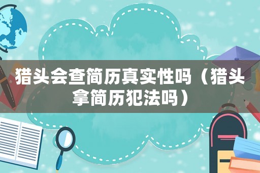 獵頭會查簡歷真實性嗎（獵頭拿簡歷犯法嗎）