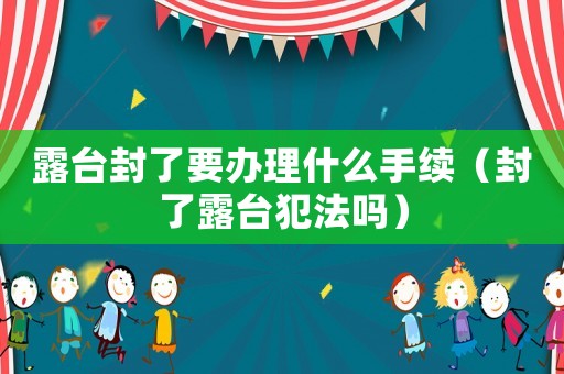 露臺封了要辦理什么手續(xù)（封了露臺犯法嗎）