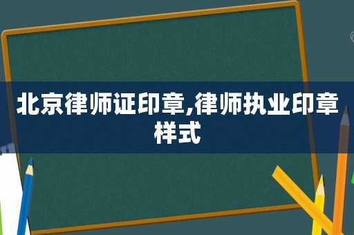 北京律師證印章,律師執(zhí)業(yè)印章樣式
