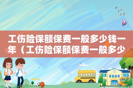 工傷險保額保費一般多少錢一年（工傷險保額保費一般多少）