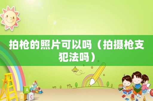 拍槍的照片可以嗎（拍攝槍支犯法嗎）