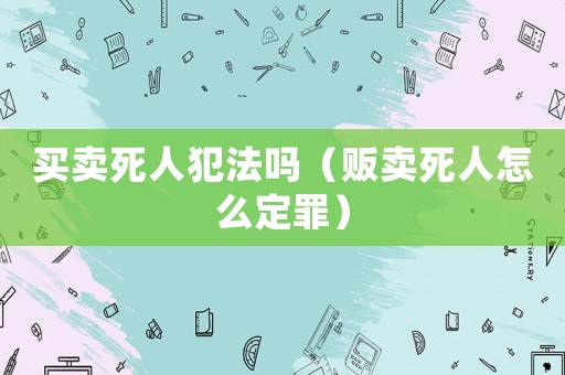 買賣死人犯法嗎（販賣死人怎么定罪）