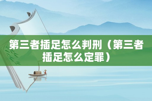 第三者插足怎么判刑（第三者插足怎么定罪）