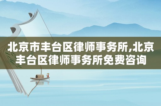 北京市豐臺區律師事務所,北京豐臺區律師事務所免費咨詢