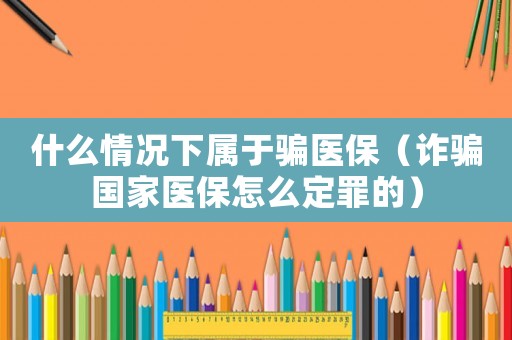 什么情況下屬于騙醫(yī)保（詐騙國(guó)家醫(yī)保怎么定罪的）