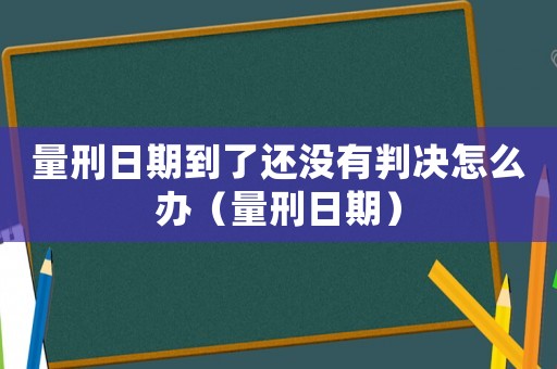 量刑日期到了還沒有判決怎么辦（量刑日期）