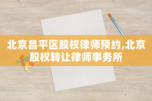 北京昌平區股權律師預約,北京股權轉讓律師事務所