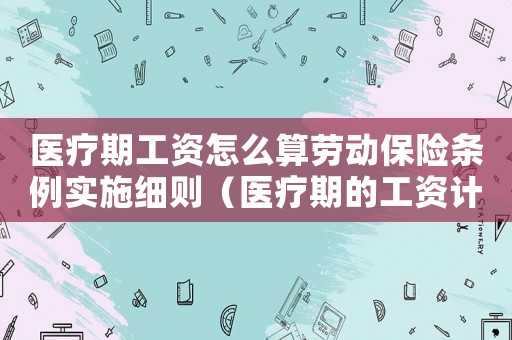 醫(yī)療期工資怎么算勞動(dòng)保險(xiǎn)條例實(shí)施細(xì)則（醫(yī)療期的工資計(jì)算標(biāo)準(zhǔn)）
