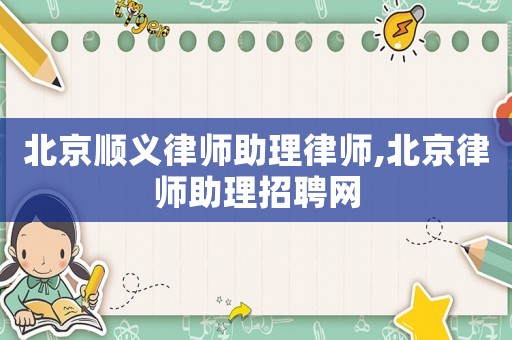 北京順義律師助理律師,北京律師助理招聘網