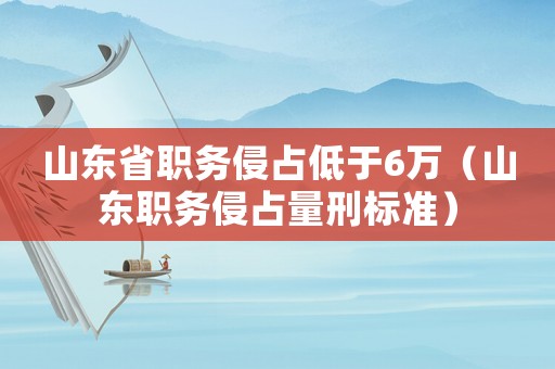 山東省職務(wù)侵占低于6萬(wàn)（山東職務(wù)侵占量刑標(biāo)準(zhǔn)）