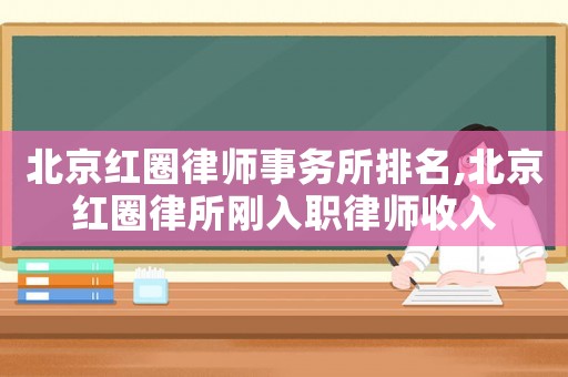 北京紅圈律師事務所排名,北京紅圈律所剛入職律師收入