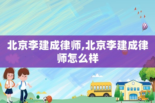 北京李建成律師,北京李建成律師怎么樣