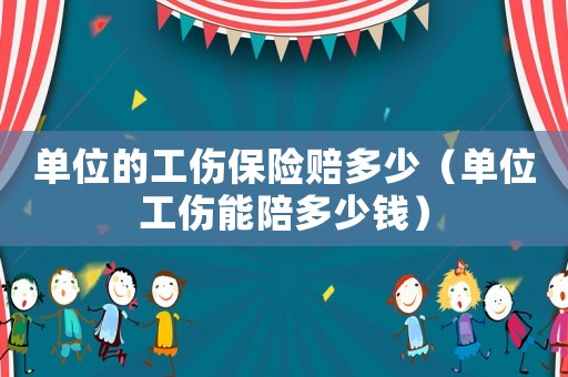 單位的工傷保險賠多少（單位工傷能陪多少錢）