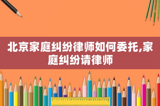 北京家庭糾紛律師如何委托,家庭糾紛請律師