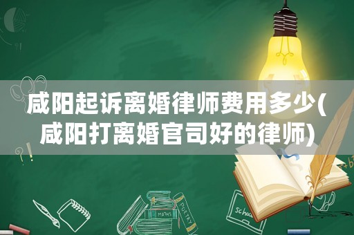 咸陽起訴離婚律師費用多少(咸陽打離婚官司好的律師)