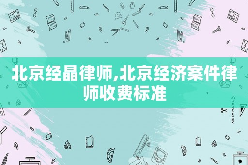 北京經晶律師,北京經濟案件律師收費標準