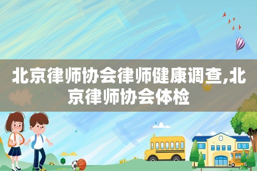 北京律師協會律師健康調查,北京律師協會體檢