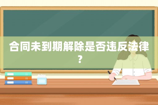 合同未到期解除是否違反法律？