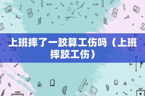 上班摔了一跤算工傷嗎（上班摔跤工傷）