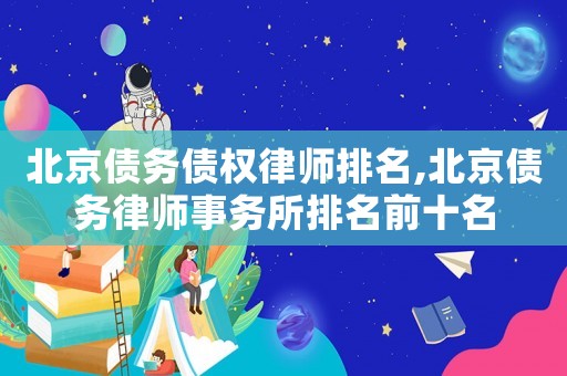 北京債務債權律師排名,北京債務律師事務所排名前十名