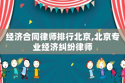 經濟合同律師排行北京,北京專業經濟糾紛律師