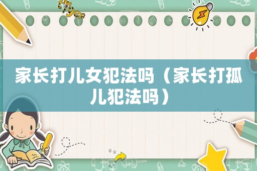 家長(zhǎng)打兒女犯法嗎（家長(zhǎng)打孤兒犯法嗎）