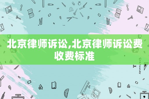 北京律師訴訟,北京律師訴訟費收費標準