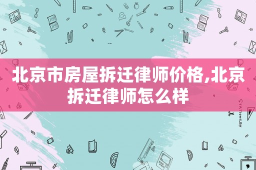 北京市房屋拆遷律師價格,北京拆遷律師怎么樣