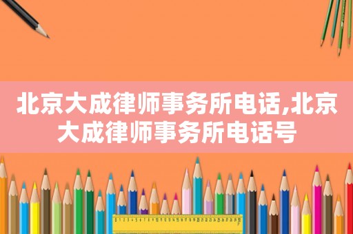 北京大成律師事務所電話,北京大成律師事務所電話號