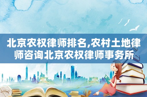 北京農權律師排名,農村土地律師咨詢北京農權律師事務所