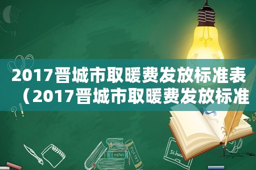 2017晉城市取暖費發放標準表（2017晉城市取暖費發放標準）