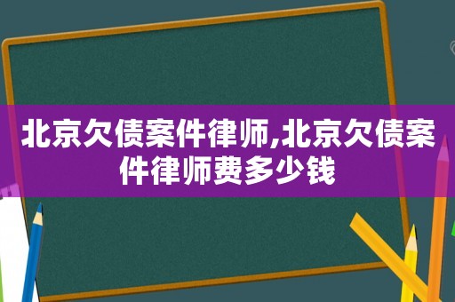 北京欠債案件律師,北京欠債案件律師費多少錢