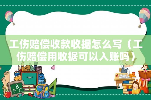 工傷賠償收款收據怎么寫（工傷賠償用收據可以入賬嗎）