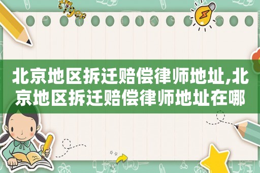 北京地區(qū)拆遷賠償律師地址,北京地區(qū)拆遷賠償律師地址在哪