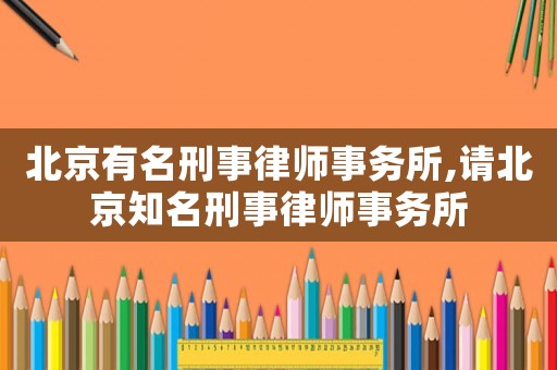 北京有名刑事律師事務所,請北京知名刑事律師事務所