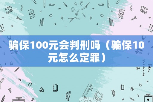 騙保100元會判刑嗎（騙保10元怎么定罪）